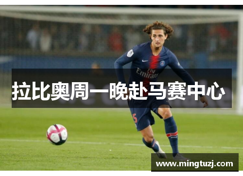 拉比奥周一晚赴马赛中心 