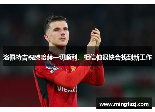 洛佩特吉祝滕哈赫一切顺利，相信他很快会找到新工作